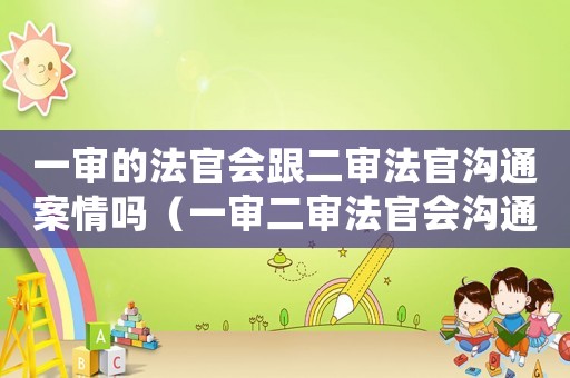 一審的法官會跟二審法官溝通案情嗎（一審二審法官會溝通,二審還有意義嗎）