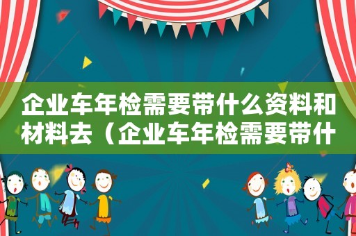 企業車年檢需要帶什么資料和材料去（企業車年檢需要帶什么資料和材料）