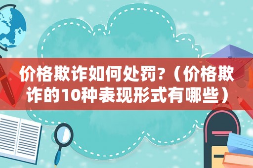 價格欺詐如何處罰?（價格欺詐的10種表現形式有哪些）