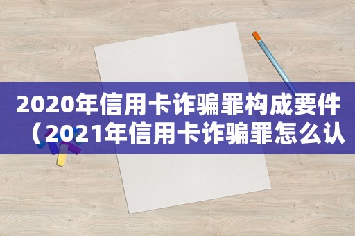 2020年信用卡詐騙罪構成要件（2021年信用卡詐騙罪怎么認定）
