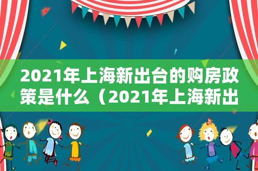 2021年上海新出臺的購房政策是什么（2021年上海新出臺的購房政策）