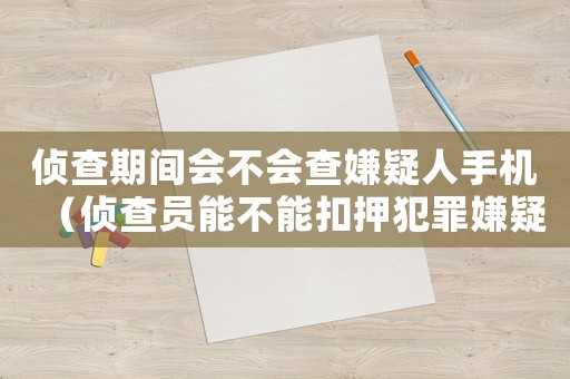 偵查期間會不會查嫌疑人手機(jī)（偵查員能不能扣押犯罪嫌疑人手機(jī)）