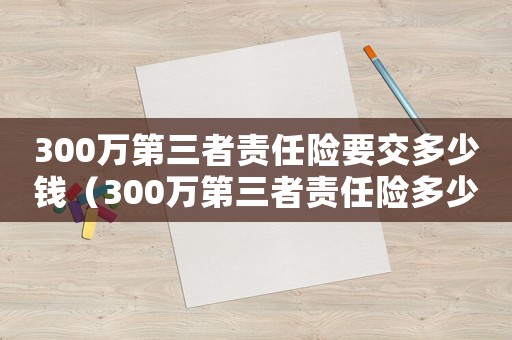 300萬第三者責任險要交多少錢（300萬第三者責任險多少錢一年）
