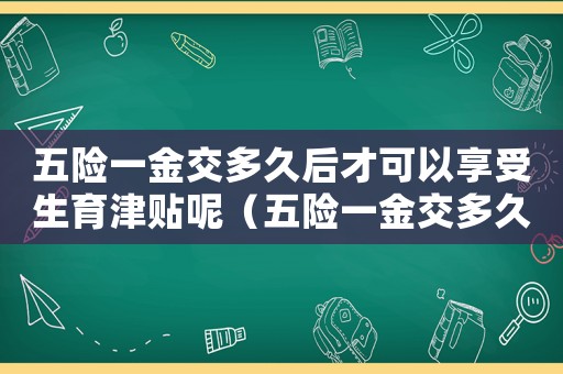 五險一金交多久后才可以享受生育津貼呢（五險一金交多久后才可以享受生育津貼）