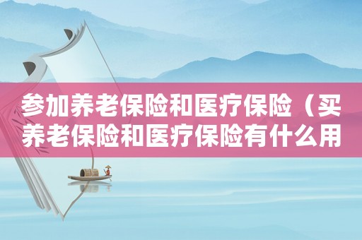 參加養老保險和醫療保險（買養老保險和醫療保險有什么用處）