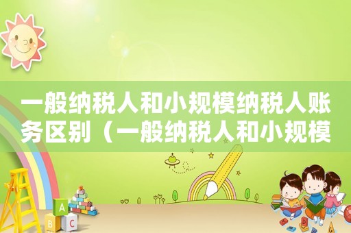 一般納稅人和小規模納稅人賬務區別（一般納稅人和小規模納稅人哪個好做賬）