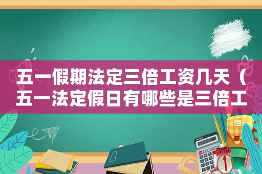 五一假期法定三倍工資幾天（五一法定假日有哪些是三倍工資的工作）