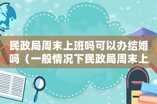 民政局周末上班嗎可以辦結(jié)婚嗎（一般情況下民政局周末上班嗎現(xiàn)在）