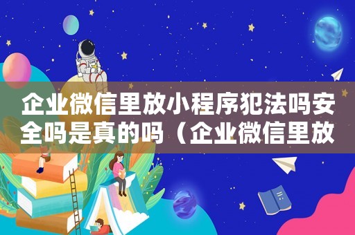 企業微信里放小程序犯法嗎安全嗎是真的嗎（企業微信里放小程序犯法嗎安全嗎）