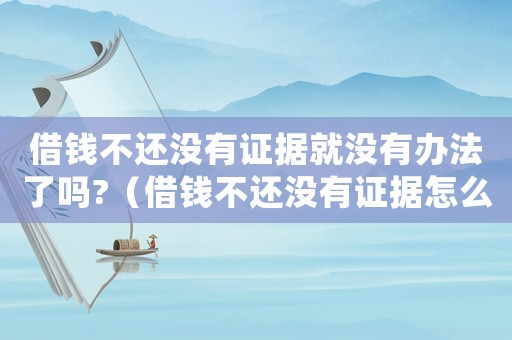 借錢不還沒有證據就沒有辦法了嗎?（借錢不還沒有證據怎么辦民間辦法）