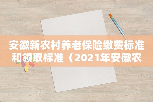 安徽新農(nóng)村養(yǎng)老保險(xiǎn)繳費(fèi)標(biāo)準(zhǔn)和領(lǐng)取標(biāo)準(zhǔn)（2021年安徽農(nóng)村養(yǎng)老保險(xiǎn)新政策）