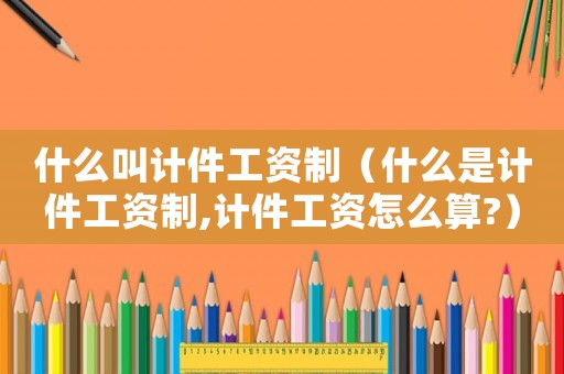 什么叫計件工資制（什么是計件工資制,計件工資怎么算?）