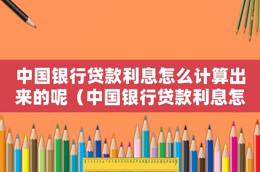 中國銀行貸款利息怎么計算出來的呢（中國銀行貸款利息怎么計算出來的）