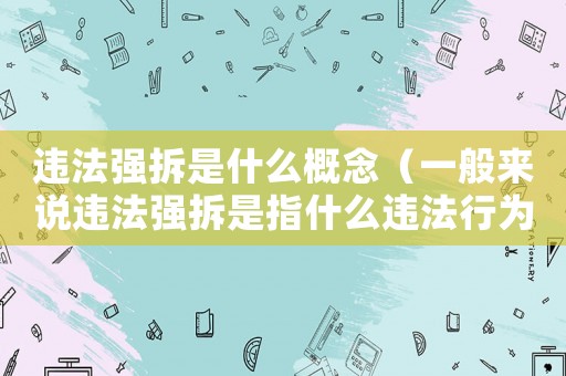 違法強(qiáng)拆是什么概念（一般來(lái)說(shuō)違法強(qiáng)拆是指什么違法行為）