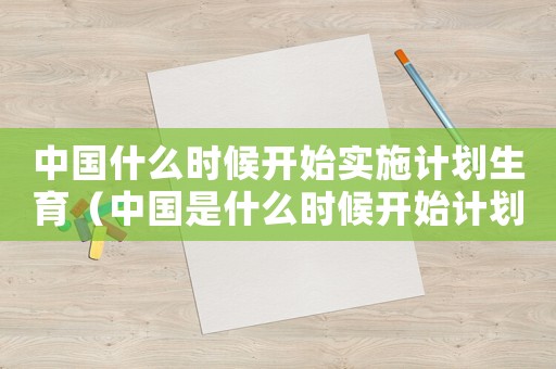 中國什么時候開始實施計劃生育（中國是什么時候開始計劃生育政策）