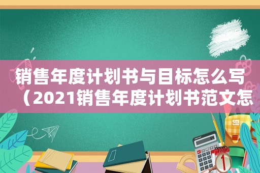 銷售年度計劃書與目標怎么寫（2021銷售年度計劃書范文怎么寫）