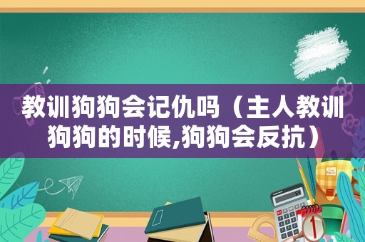教訓狗狗會記仇嗎（主人教訓狗狗的時候,狗狗會反抗）