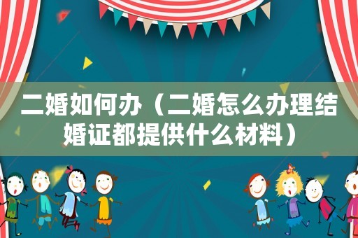 二婚如何辦（二婚怎么辦理結(jié)婚證都提供什么材料）
