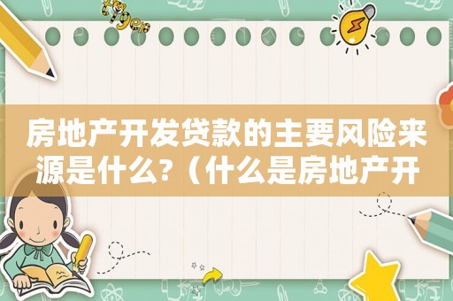 房地產(chǎn)開發(fā)貸款的主要風(fēng)險(xiǎn)來(lái)源是什么?（什么是房地產(chǎn)開發(fā)貸款風(fēng)險(xiǎn)管理關(guān)鍵）