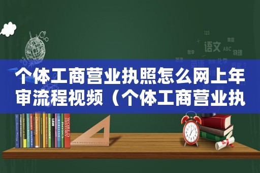 個(gè)體工商營(yíng)業(yè)執(zhí)照怎么網(wǎng)上年審流程視頻（個(gè)體工商營(yíng)業(yè)執(zhí)照怎么網(wǎng)上年審流程）