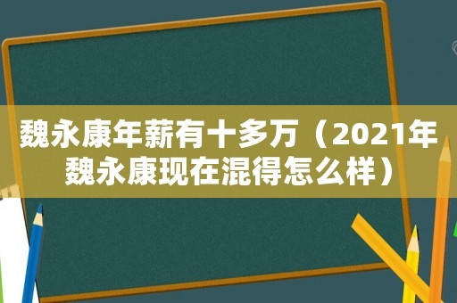 魏永康年薪有十多萬（2021年魏永康現在混得怎么樣）