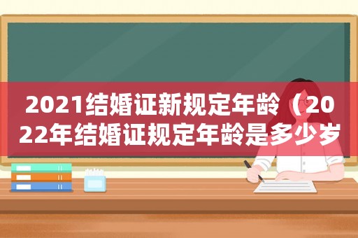 2021結婚證新規定年齡（2022年結婚證規定年齡是多少歲了）