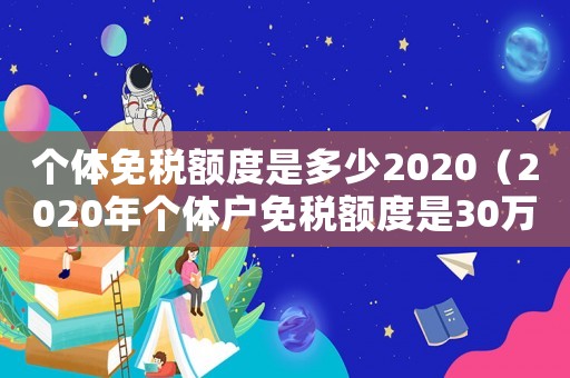個(gè)體免稅額度是多少2020（2020年個(gè)體戶免稅額度是30萬么）