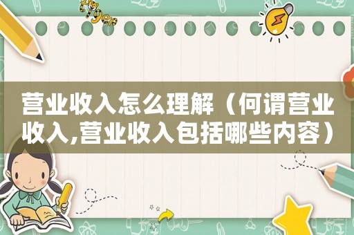 營業(yè)收入怎么理解（何謂營業(yè)收入,營業(yè)收入包括哪些內(nèi)容）