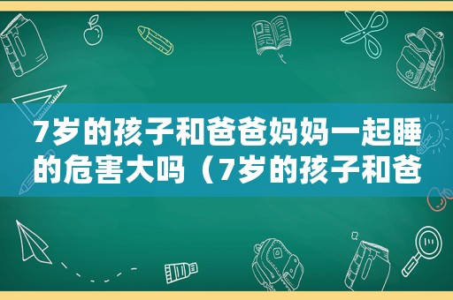 7歲的孩子和爸爸媽媽一起睡的危害大嗎（7歲的孩子和爸爸媽媽一起睡的危害）