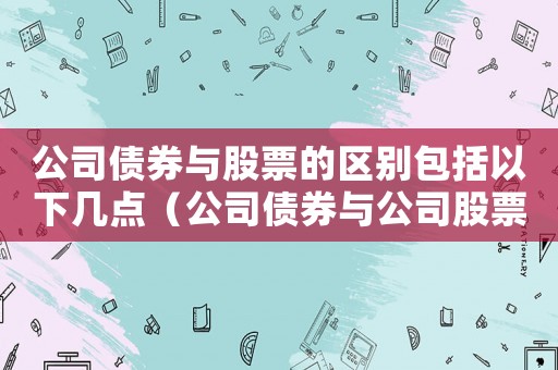 公司債券與股票的區(qū)別包括以下幾點(diǎn)（公司債券與公司股票有何區(qū)別和聯(lián)系）
