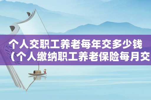 個(gè)人交職工養(yǎng)老每年交多少錢（個(gè)人繳納職工養(yǎng)老保險(xiǎn)每月交多少錢）