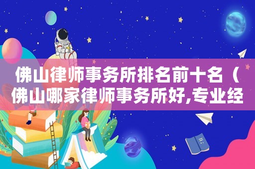 佛山律師事務所排名前十名（佛山哪家律師事務所好,專業經驗豐富）