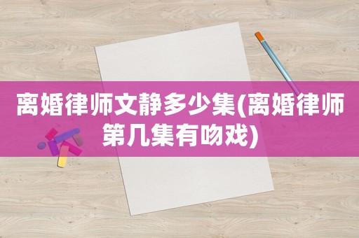 離婚律師文靜多少集(離婚律師第幾集有吻戲)