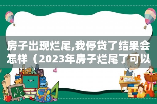 房子出現(xiàn)爛尾,我停貸了結(jié)果會怎樣（2023年房子爛尾了可以申請停貸嗎）