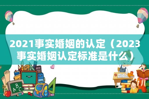 2021事實婚姻的認定（2023事實婚姻認定標準是什么）