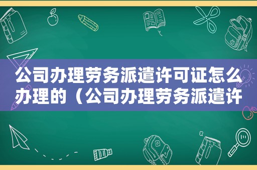 公司辦理勞務(wù)派遣許可證怎么辦理的（公司辦理勞務(wù)派遣許可證怎么辦理）