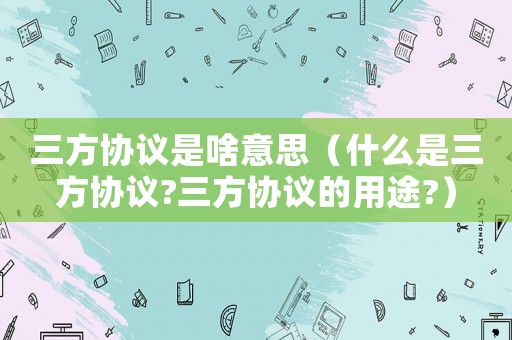 三方協(xié)議是啥意思（什么是三方協(xié)議?三方協(xié)議的用途?）