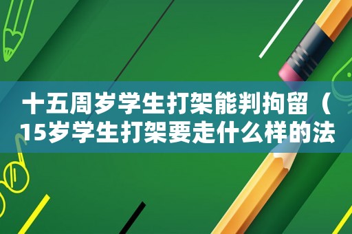 十五周歲學生打架能判拘留（15歲學生打架要走什么樣的法律程序）