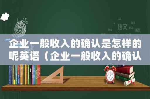 企業(yè)一般收入的確認(rèn)是怎樣的呢英語（企業(yè)一般收入的確認(rèn)是怎樣的呢英語）