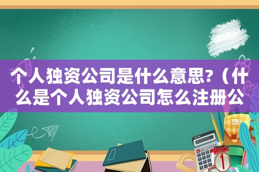 個人獨資公司是什么意思?（什么是個人獨資公司怎么注冊公司）