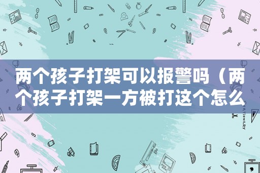 兩個孩子打架可以報警嗎（兩個孩子打架一方被打這個怎么處理）