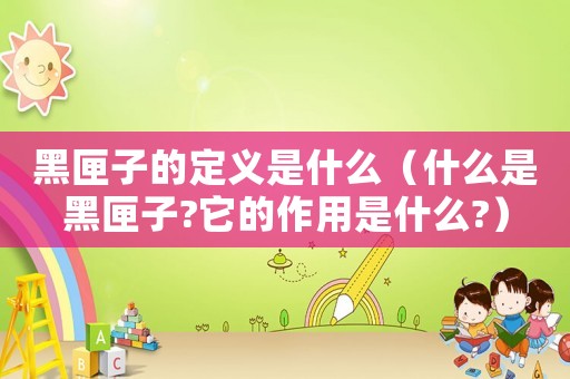 黑匣子的定義是什么（什么是黑匣子?它的作用是什么?）