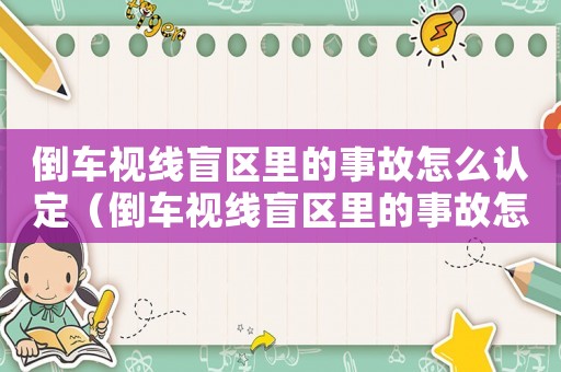 倒車視線盲區里的事故怎么認定（倒車視線盲區里的事故怎么認定?）