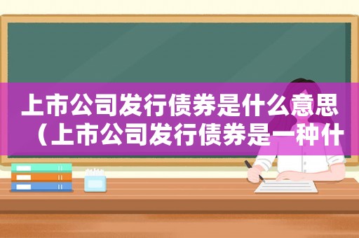 上市公司發(fā)行債券是什么意思（上市公司發(fā)行債券是一種什么樣的形式）