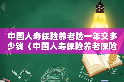 中國(guó)人壽保險(xiǎn)養(yǎng)老險(xiǎn)一年交多少錢（中國(guó)人壽保險(xiǎn)養(yǎng)老保險(xiǎn)要交多少年）