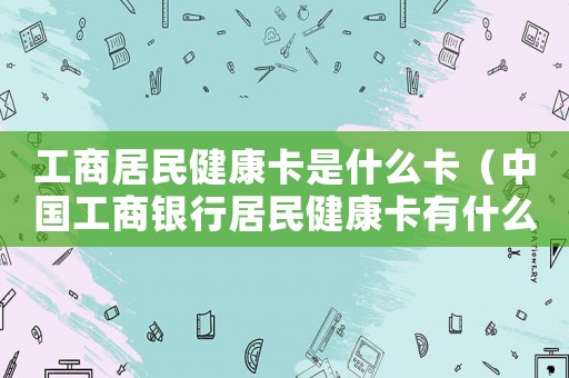 工商居民健康卡是什么卡（中國工商銀行居民健康卡有什么用）