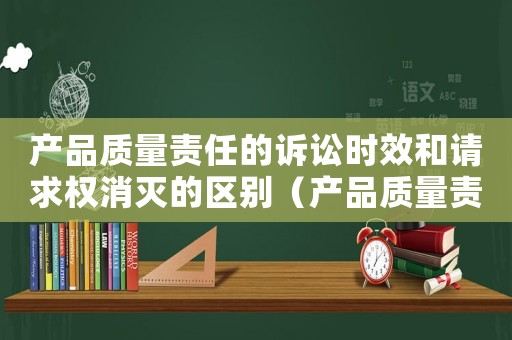 產(chǎn)品質(zhì)量責(zé)任的訴訟時(shí)效和請(qǐng)求權(quán)消滅的區(qū)別（產(chǎn)品質(zhì)量責(zé)任的訴訟時(shí)效和請(qǐng)求權(quán)消滅）