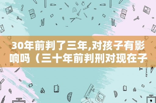 30年前判了三年,對孩子有影響嗎（三十年前判刑對現在子女有影響嗎?）