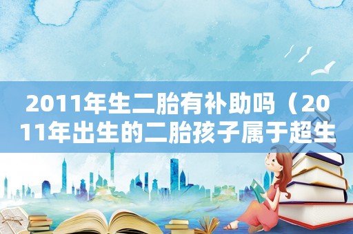 2011年生二胎有補助嗎（2011年出生的二胎孩子屬于超生嗎）