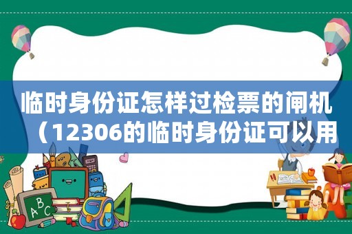 臨時身份證怎樣過檢票的閘機（12306的臨時身份證可以用多久）